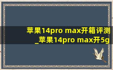 苹果14pro max开箱评测_苹果14pro max开5g还是开4g